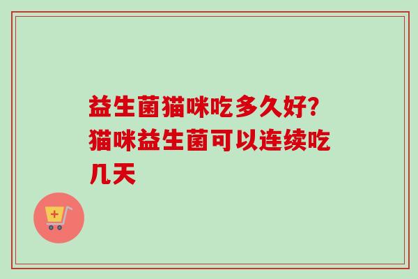 益生菌猫咪吃多久好？猫咪益生菌可以连续吃几天