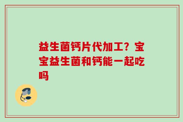 益生菌钙片代加工？宝宝益生菌和钙能一起吃吗