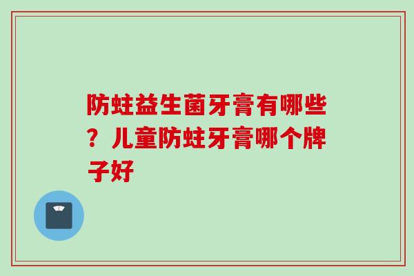 防蛀益生菌牙膏有哪些?儿童防蛀牙膏哪个牌子好 防蛀益生菌牙膏有哪些?儿童防蛀牙膏哪个牌子好
