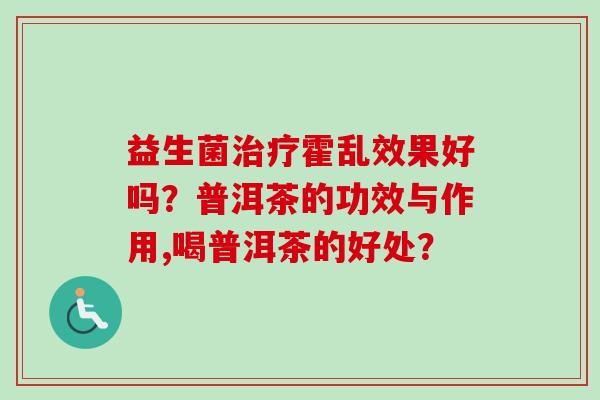 益生菌霍乱效果好吗？普洱茶的功效与作用,喝普洱茶的好处？
