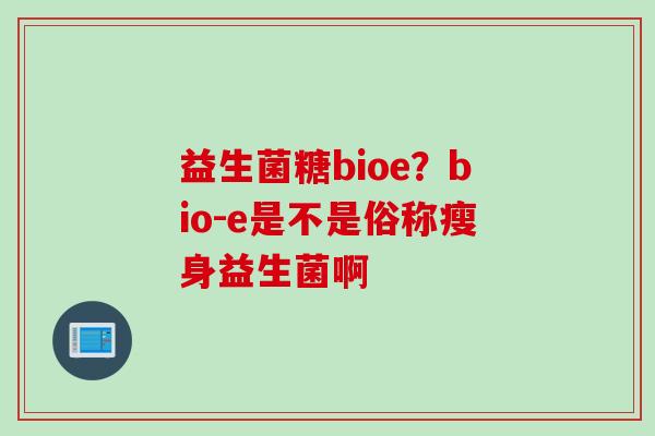 益生菌糖bioe？bio-e是不是俗称瘦身益生菌啊