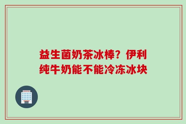 益生菌奶茶冰棒？伊利纯牛奶能不能冷冻冰块
