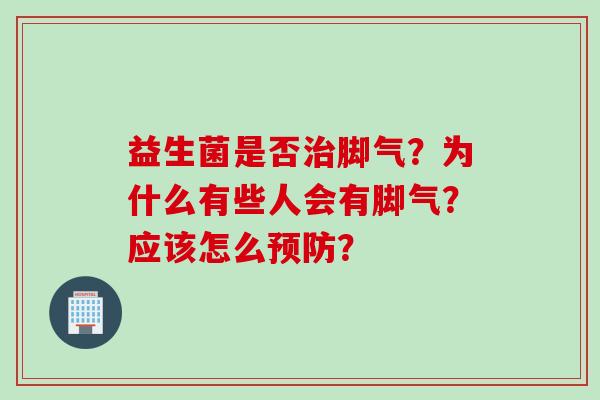 益生菌是否脚气?为什么有些人会有脚气?应该怎么? 益生菌是否脚气?为什么有些人会有脚气?应该怎么?