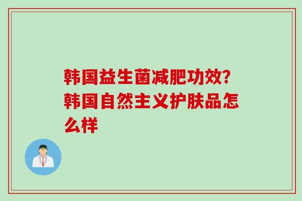 韩国益生菌功效?韩国自然主义护肤品怎么样 韩国益生菌功效?韩国自然主义护肤品怎么样