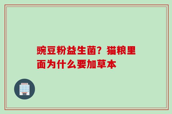 豌豆粉益生菌?猫粮里面为什么要加草本 豌豆粉益生菌?猫粮里面为什么要加草本