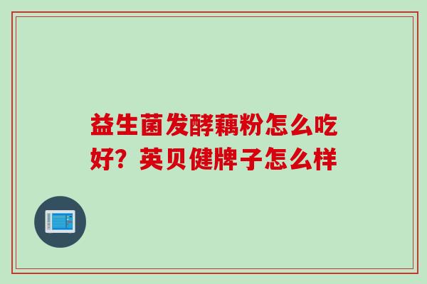 益生菌发酵藕粉怎么吃好?英贝健牌子怎么样 益生菌发酵藕粉怎么吃好?英贝健牌子怎么样