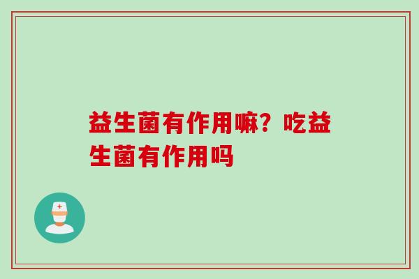 益生菌有作用嘛？吃益生菌有作用吗
