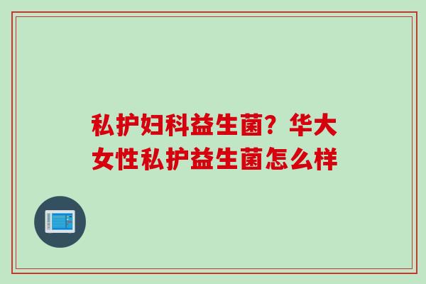 私护益生菌?华大女性私护益生菌怎么样 私护益生菌?华大女性私护益生菌怎么样
