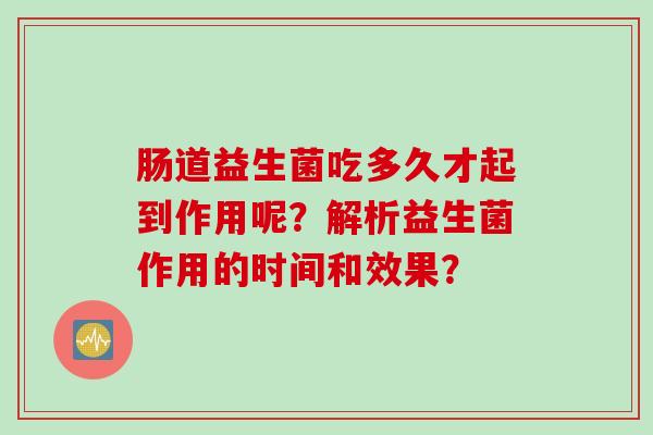 肠道益生菌吃多久才起到作用呢？解析益生菌作用的时间和效果？