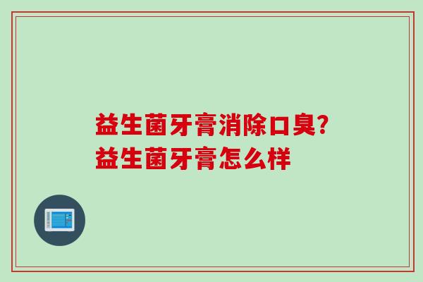 益生菌牙膏消除？益生菌牙膏怎么样