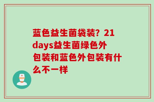 蓝色益生菌袋装?21days益生菌绿色外包装和蓝色外包装有什么不一样 蓝色益生菌袋装?21days益生菌绿色外包装和蓝色外包装有什么不一样