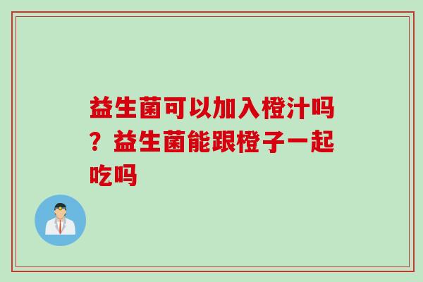 益生菌可以加入橙汁吗?益生菌能跟橙子一起吃吗 益生菌可以加入橙汁吗?益生菌能跟橙子一起吃吗