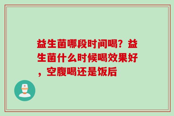 益生菌哪段时间喝?益生菌什么时候喝效果好,空腹喝还是饭后 益生菌哪段时间喝?益生菌什么时候喝效果好,空腹喝还是饭后