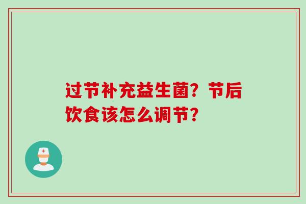 过节补充益生菌?节后饮食该怎么调节? 过节补充益生菌?节后饮食该怎么调节?