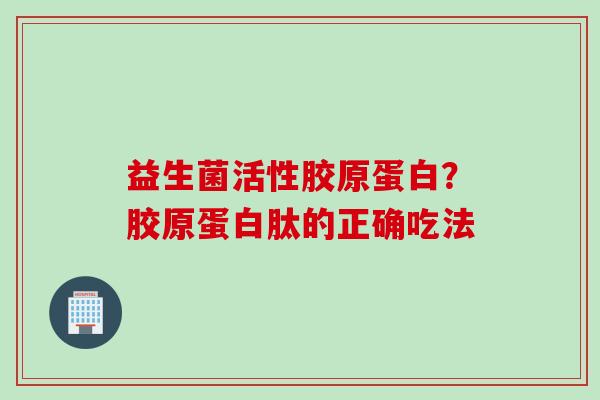 益生菌活性胶原蛋白?胶原蛋白肽的正确吃法 益生菌活性胶原蛋白?胶原蛋白肽的正确吃法
