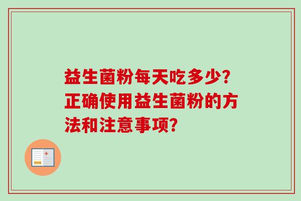 益生菌粉每天吃多少?正确使用益生菌粉的方法和注意事项? 益生菌粉每天吃多少?正确使用益生菌粉的方法和注意事项?