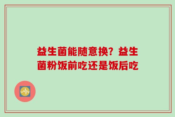 益生菌能随意换？益生菌粉饭前吃还是饭后吃
