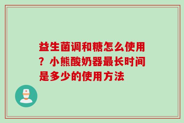 益生菌调和糖怎么使用？小熊酸奶器长时间是多少的使用方法