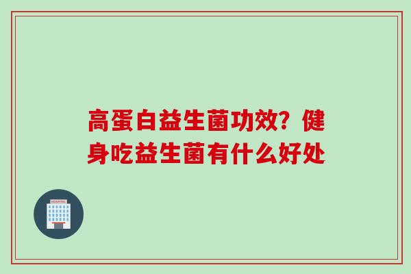 高蛋白益生菌功效？健身吃益生菌有什么好处