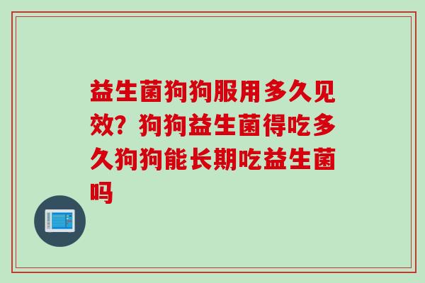 益生菌狗狗服用多久见效?狗狗益生菌得吃多久狗狗能长期吃益生菌吗 益生菌狗狗服用多久见效?狗狗益生菌得吃多久狗狗能长期吃益生菌吗