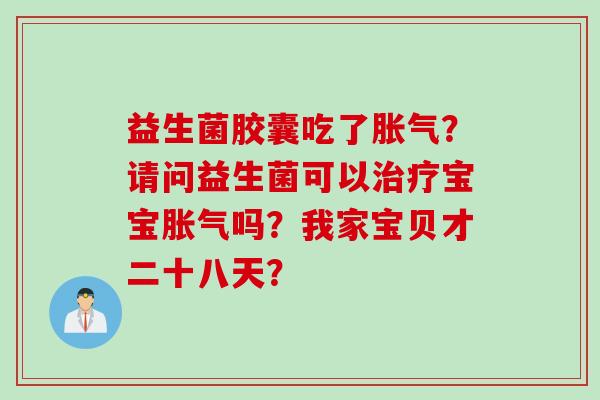 益生菌胶囊吃了?请问益生菌可以宝宝吗?我家宝贝才二十八天? 益生菌胶囊吃了?请问益生菌可以宝宝吗?我家宝贝才二十八天?