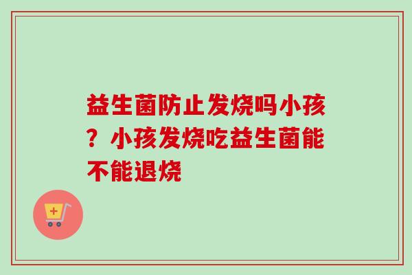 益生菌防止发烧吗小孩?小孩发烧吃益生菌能不能退烧 益生菌防止发烧吗小孩?小孩发烧吃益生菌能不能退烧