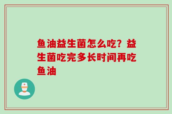 鱼油益生菌怎么吃？益生菌吃完多长时间再吃鱼油