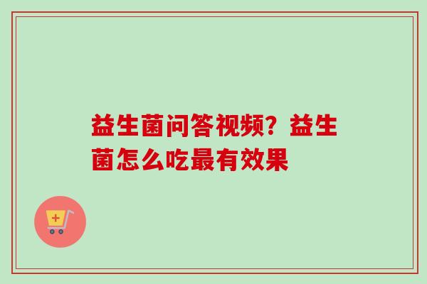益生菌问答视频?益生菌怎么吃有效果 益生菌问答视频?益生菌怎么吃有效果