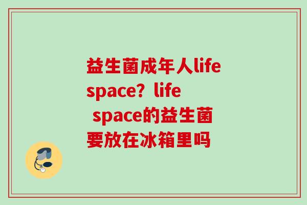 益生菌成年人lifespace?life space的益生菌要放在冰箱里吗 益生菌成年人lifespace?life space的益生菌要放在冰箱里吗