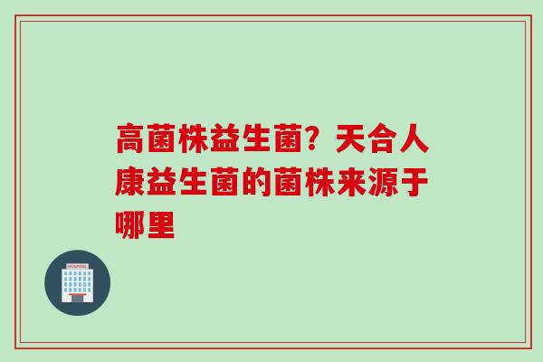 高菌株益生菌?天合人康益生菌的菌株来源于哪里 高菌株益生菌?天合人康益生菌的菌株来源于哪里