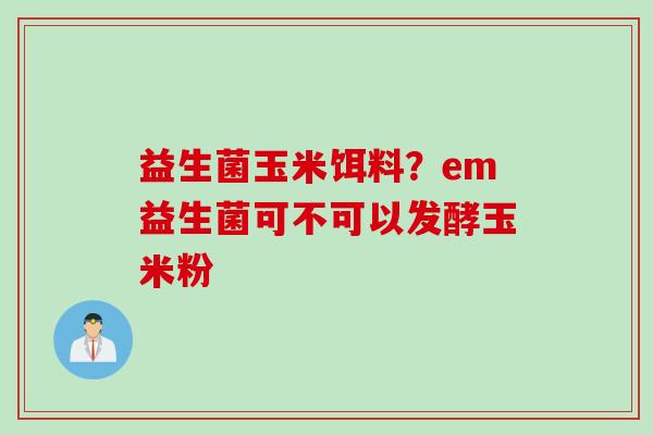 益生菌玉米饵料？em益生菌可不可以发酵玉米粉