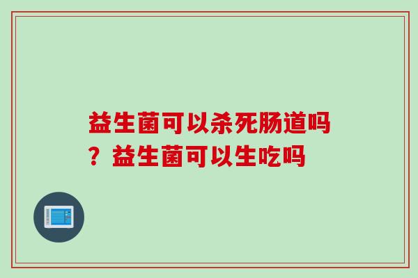 益生菌可以杀死肠道吗?益生菌可以生吃吗 益生菌可以杀死肠道吗?益生菌可以生吃吗