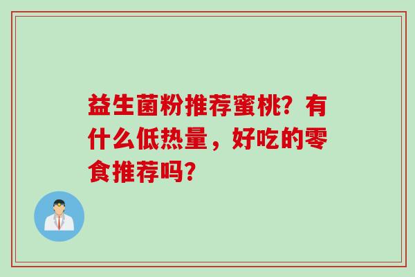 益生菌粉推荐蜜桃?有什么低热量,好吃的零食推荐吗? 益生菌粉推荐蜜桃?有什么低热量,好吃的零食推荐吗?