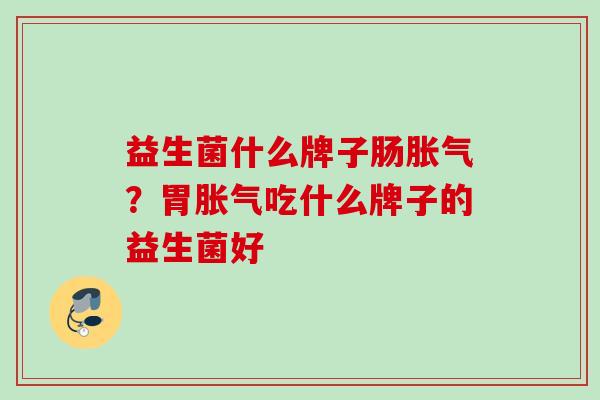 益生菌什么牌子肠？胃吃什么牌子的益生菌好
