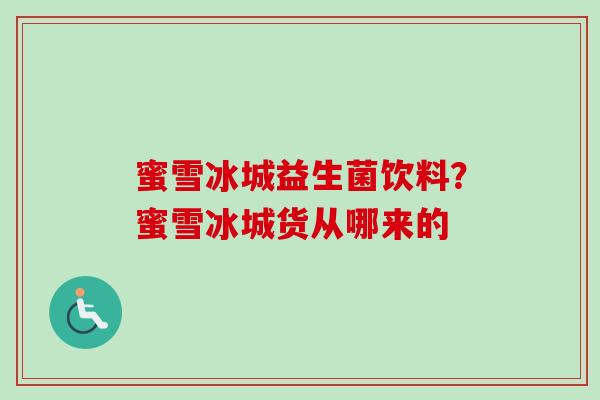 蜜雪冰城益生菌饮料?蜜雪冰城货从哪来的 蜜雪冰城益生菌饮料?蜜雪冰城货从哪来的