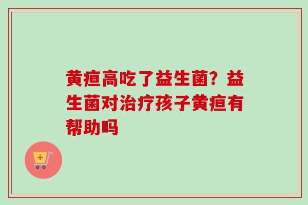 黄疸高吃了益生菌?益生菌对孩子黄疸有帮助吗 黄疸高吃了益生菌?益生菌对孩子黄疸有帮助吗