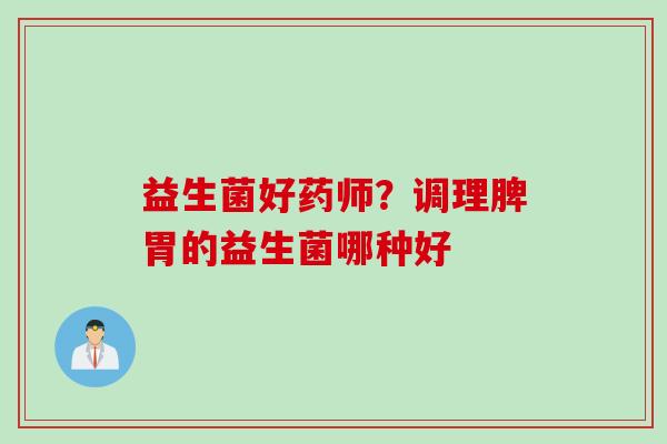 益生菌好药师？调理脾胃的益生菌哪种好