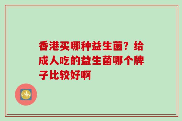 香港买哪种益生菌？给成人吃的益生菌哪个牌子比较好啊