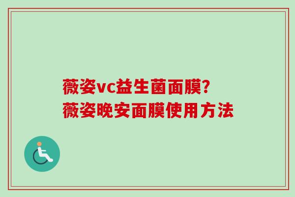 薇姿vc益生菌面膜?薇姿晚安面膜使用方法 薇姿vc益生菌面膜?薇姿晚安面膜使用方法