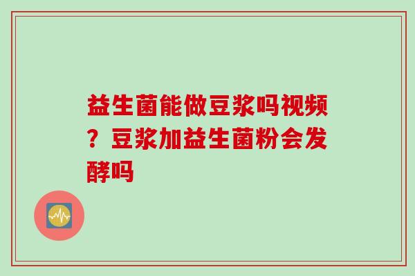 益生菌能做豆浆吗视频?豆浆加益生菌粉会发酵吗 益生菌能做豆浆吗视频?豆浆加益生菌粉会发酵吗