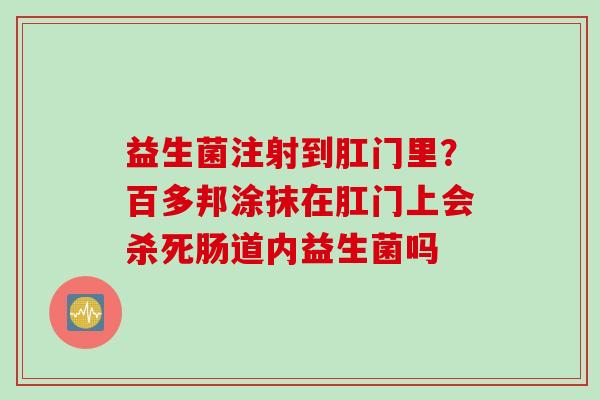 益生菌注射到肛门里?百多邦涂抹在肛门上会杀死肠道内益生菌吗 益生菌注射到肛门里?百多邦涂抹在肛门上会杀死肠道内益生菌吗