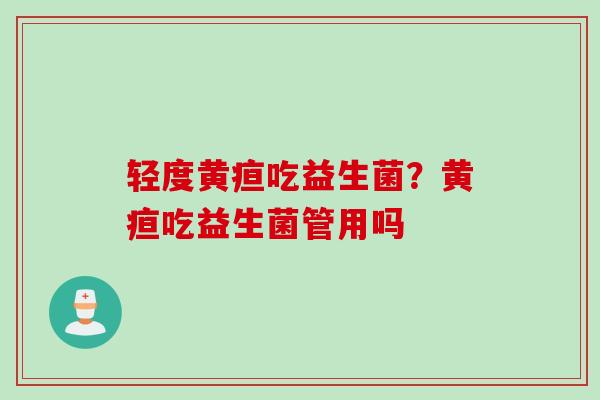 轻度黄疸吃益生菌?黄疸吃益生菌管用吗 轻度黄疸吃益生菌?黄疸吃益生菌管用吗