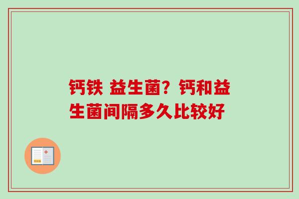 钙铁 益生菌？钙和益生菌间隔多久比较好