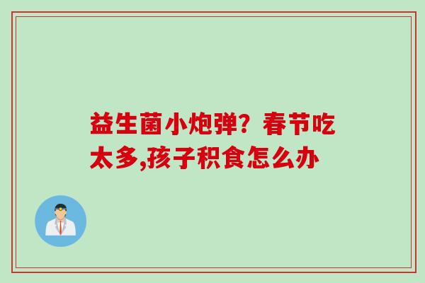 益生菌小炮弹?春节吃太多,孩子积食怎么办 益生菌小炮弹?春节吃太多,孩子积食怎么办