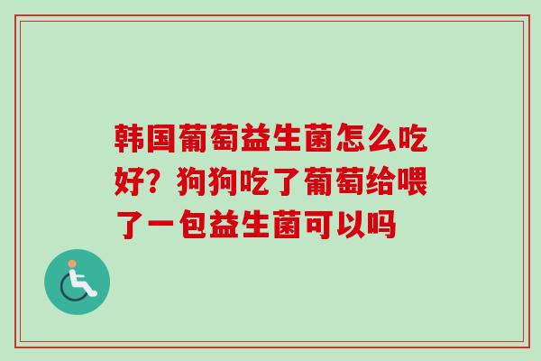 韩国葡萄益生菌怎么吃好？狗狗吃了葡萄给喂了一包益生菌可以吗