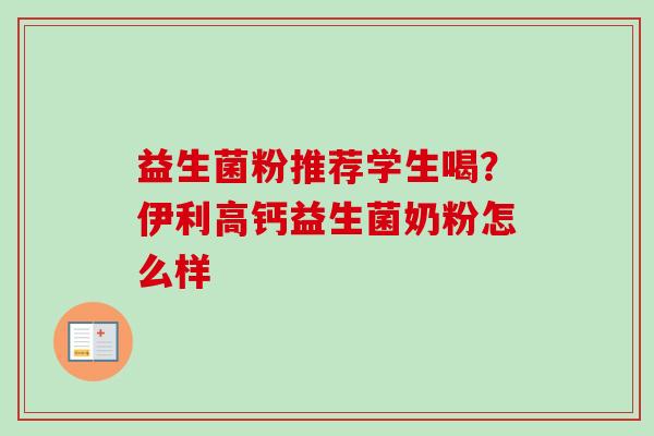 益生菌粉推荐学生喝？伊利高钙益生菌奶粉怎么样