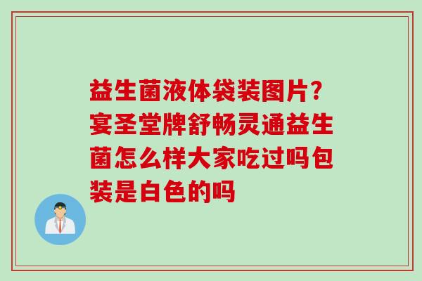 益生菌液体袋装图片?宴圣堂牌舒畅灵通益生菌怎么样大家吃过吗包装是白色的吗 益生菌液体袋装图片?宴圣堂牌舒畅灵通益生菌怎么样大家吃过吗包装是白色的吗