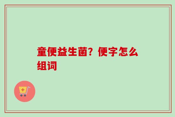 童便益生菌?便字怎么组词 童便益生菌?便字怎么组词