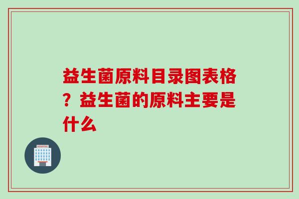 益生菌原料目录图表格?益生菌的原料主要是什么 益生菌原料目录图表格?益生菌的原料主要是什么