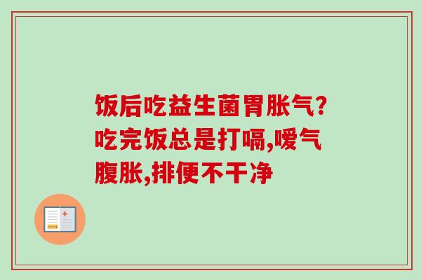 饭后吃益生菌胃?吃完饭总是打嗝,嗳气,排便不干净 饭后吃益生菌胃?吃完饭总是打嗝,嗳气,排便不干净